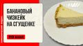 Как приготовить банановый чизкейк на сгущенке в мультиварке: простой рецепт